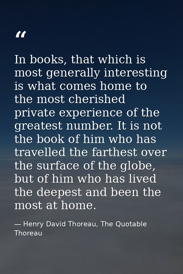 In books, that which is most generally interesting is what comes home to the most cherished private experience of the gr — Henry David Thoreau, The Quotable Thoreau