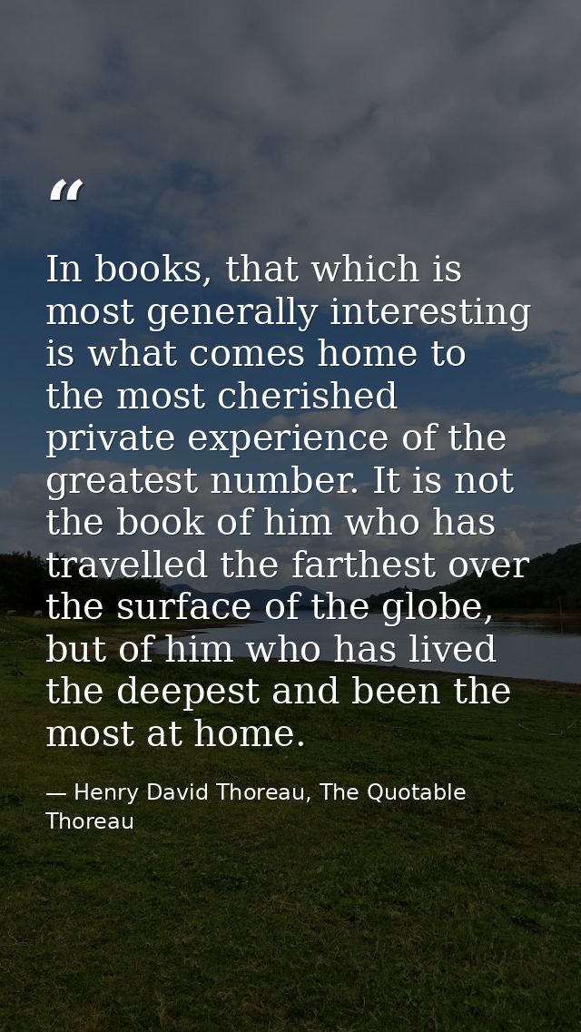 In books, that which is most generally interesting is what comes home to the most cherished private experience of the gr — Henry David Thoreau, The Quotable Thoreau