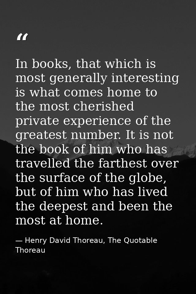 In books, that which is most generally interesting is what comes home to the most cherished private experience of the gr — Henry David Thoreau, The Quotable Thoreau