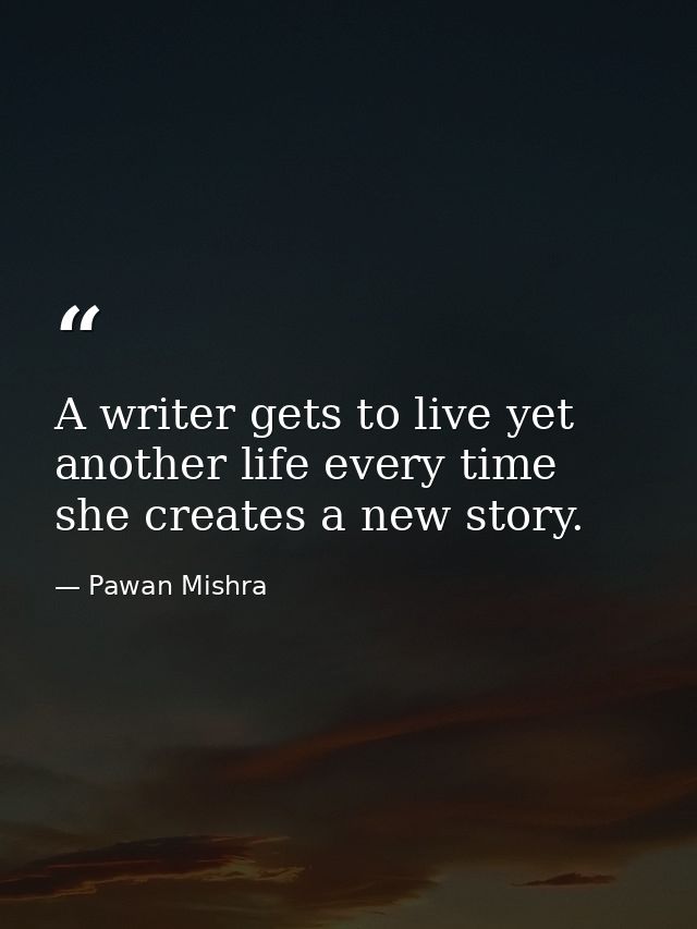 A writer gets to live yet another life every time she creates a new story. — Pawan Mishra
