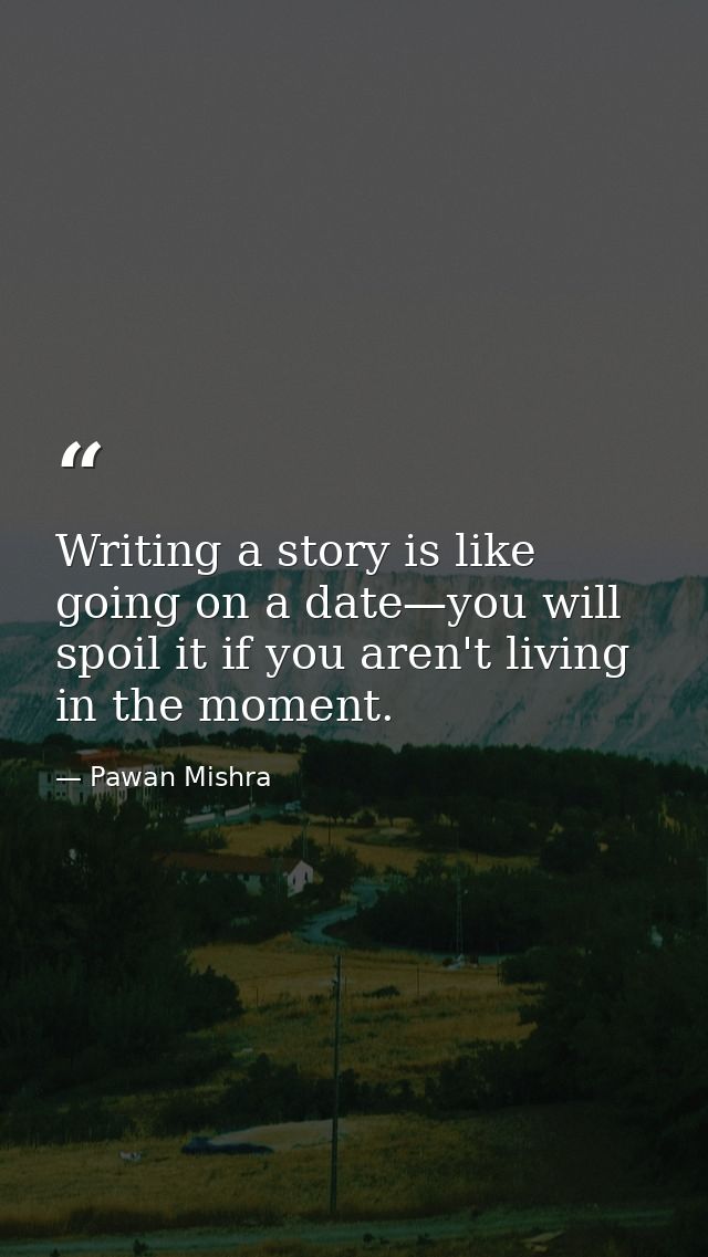 Writing a story is like going on a date—you will spoil it if you aren't living in the moment. — Pawan Mishra