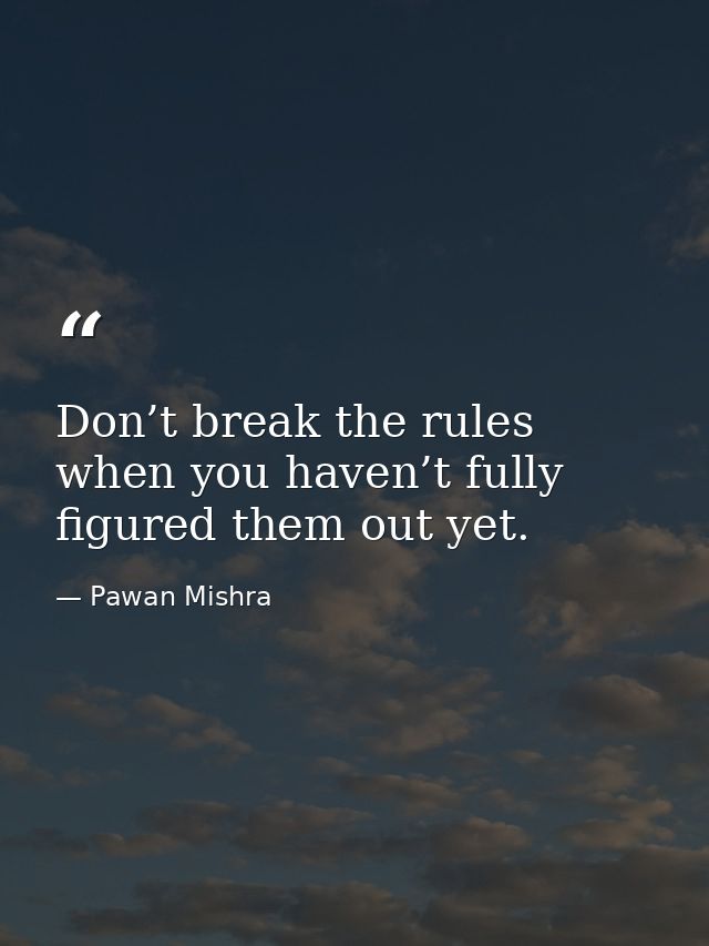 Don’t break the rules when you haven’t fully figured them out yet. — Pawan Mishra