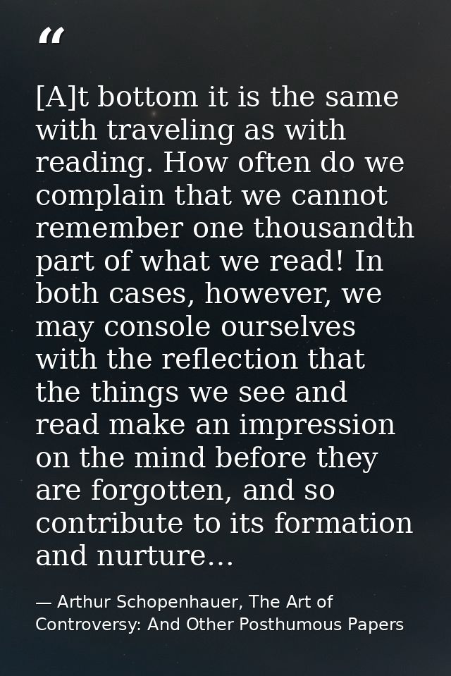 [A]t bottom it is the same with traveling as with reading. How often do we complain that we cannot remember one thousand — Arthur Schopenhauer, The Art of Controversy: And Other Posthumous Papers