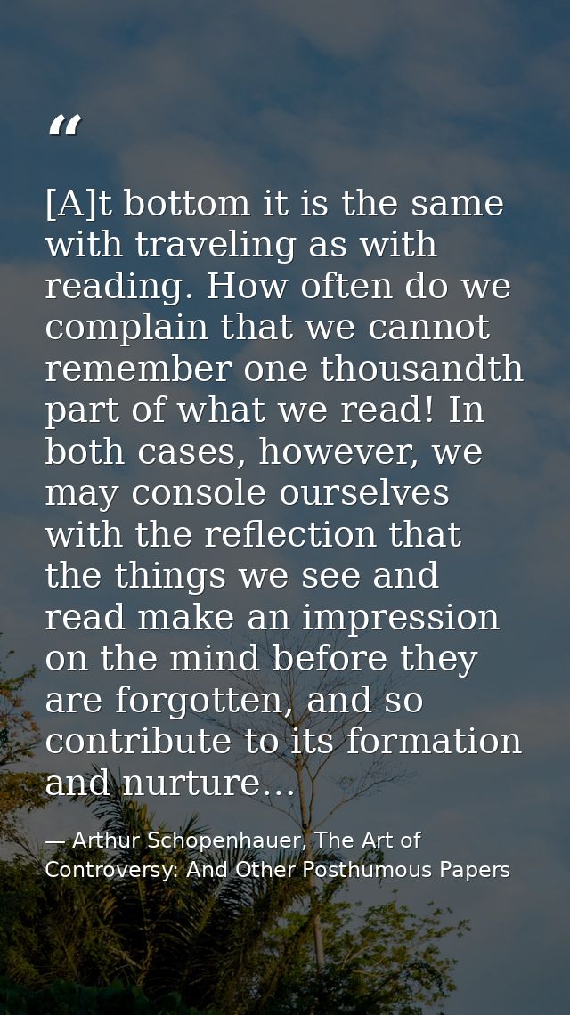 [A]t bottom it is the same with traveling as with reading. How often do we complain that we cannot remember one thousand — Arthur Schopenhauer, The Art of Controversy: And Other Posthumous Papers