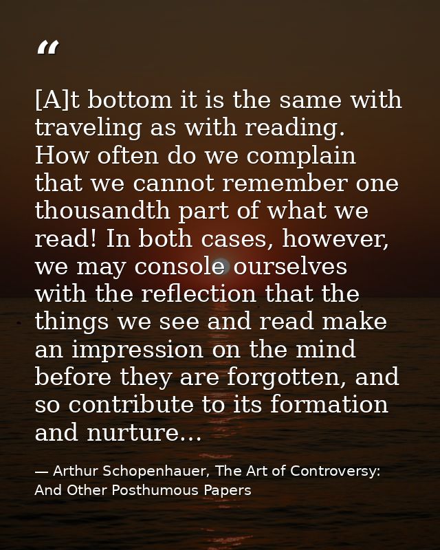 [A]t bottom it is the same with traveling as with reading. How often do we complain that we cannot remember one thousand — Arthur Schopenhauer, The Art of Controversy: And Other Posthumous Papers