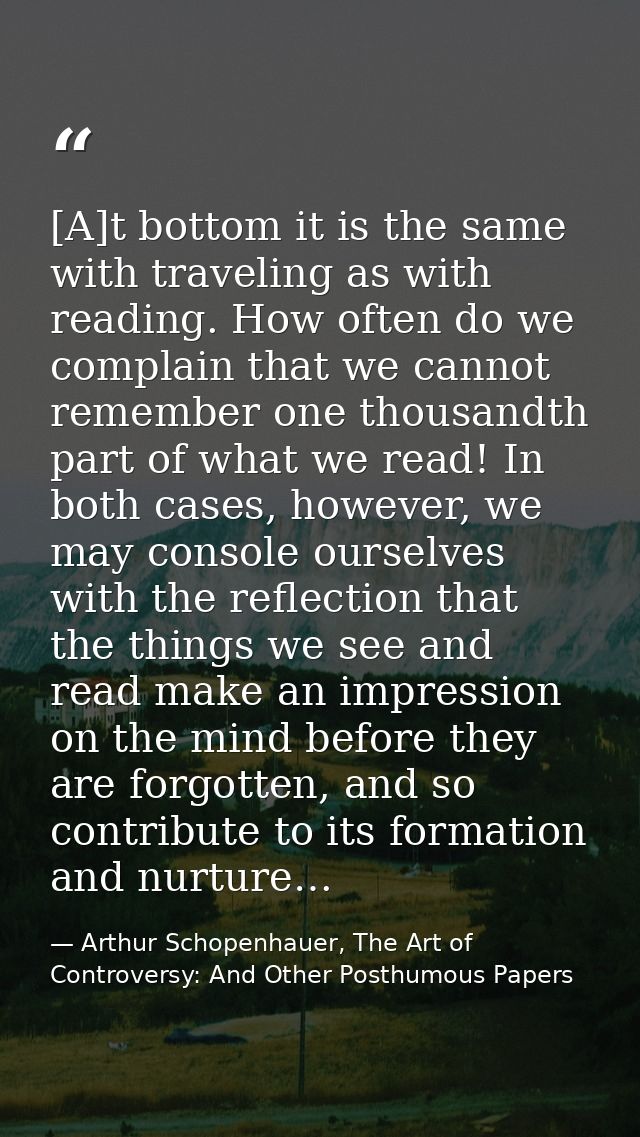 [A]t bottom it is the same with traveling as with reading. How often do we complain that we cannot remember one thousand — Arthur Schopenhauer, The Art of Controversy: And Other Posthumous Papers