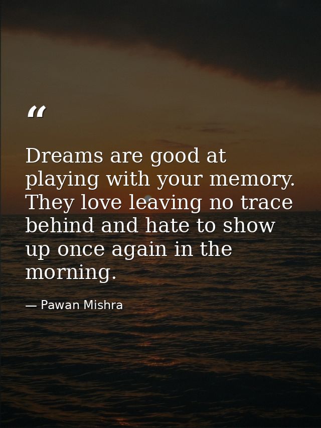 Dreams are good at playing with your memory. They love leaving no trace behind and hate to show up once again in the mor — Pawan Mishra