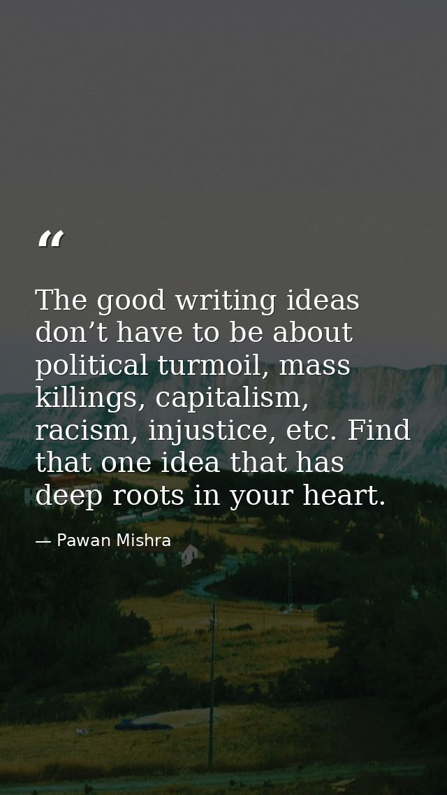 The good writing ideas don’t have to be about political turmoil, mass killings, capitalism, racism, injustice, etc. Find — Pawan Mishra