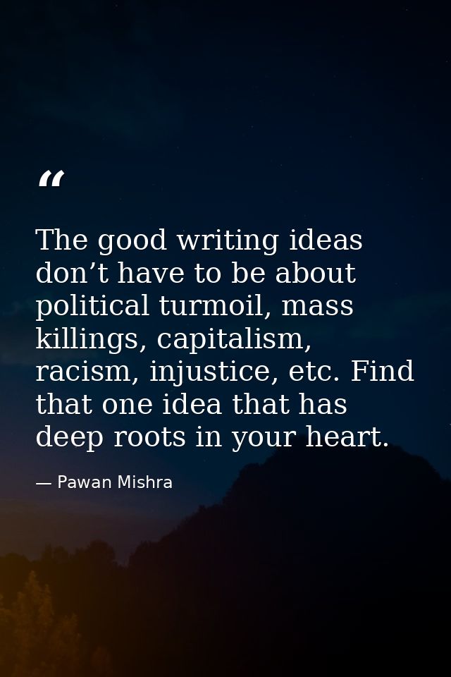 The good writing ideas don’t have to be about political turmoil, mass killings, capitalism, racism, injustice, etc. Find — Pawan Mishra