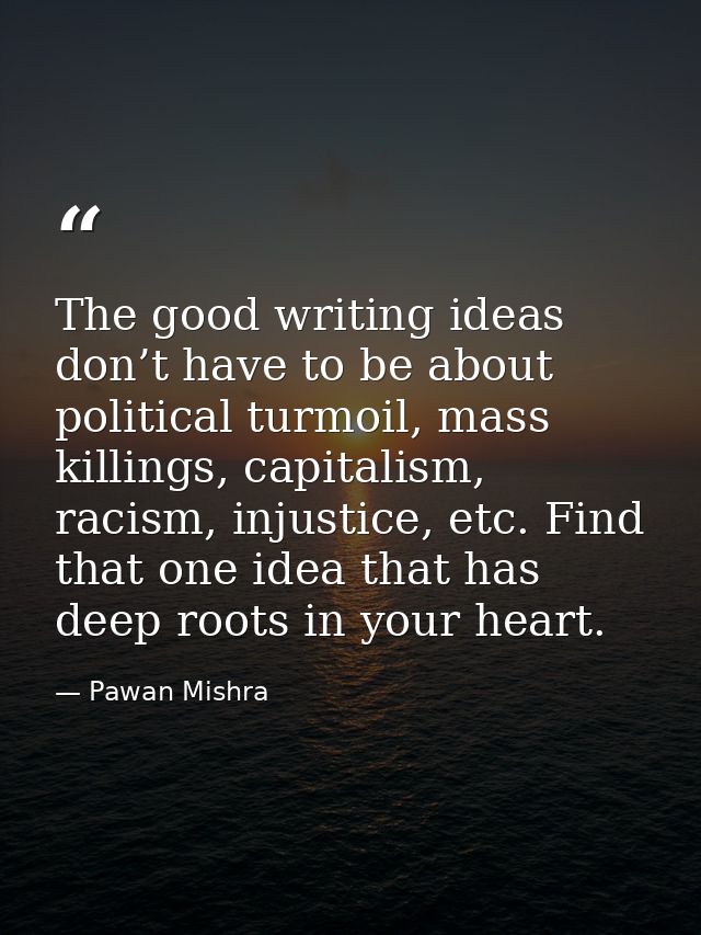 The good writing ideas don’t have to be about political turmoil, mass killings, capitalism, racism, injustice, etc. Find — Pawan Mishra