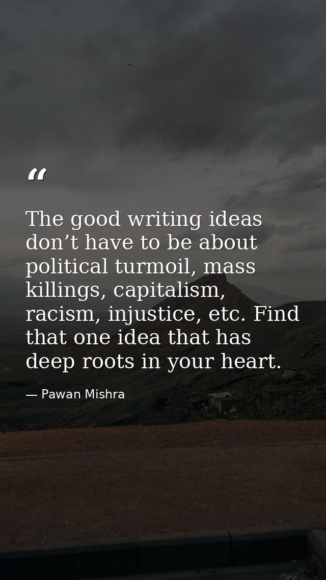 The good writing ideas don’t have to be about political turmoil, mass killings, capitalism, racism, injustice, etc. Find — Pawan Mishra