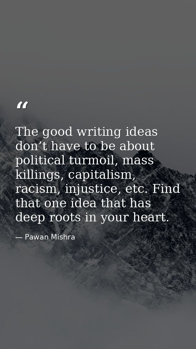 The good writing ideas don’t have to be about political turmoil, mass killings, capitalism, racism, injustice, etc. Find — Pawan Mishra