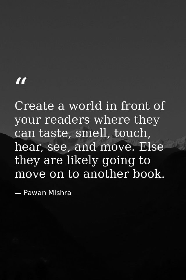 Create a world in front of your readers where they can taste, smell, touch, hear, see, and move. Else they are likely go — Pawan Mishra