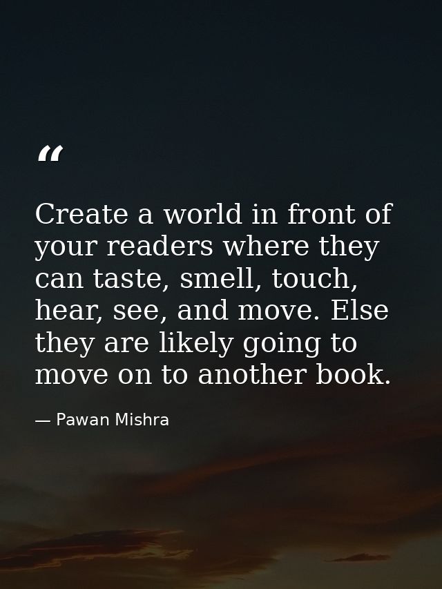 Create a world in front of your readers where they can taste, smell, touch, hear, see, and move. Else they are likely go — Pawan Mishra