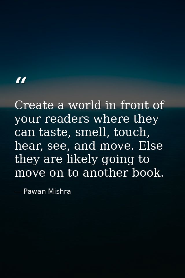 Create a world in front of your readers where they can taste, smell, touch, hear, see, and move. Else they are likely go — Pawan Mishra