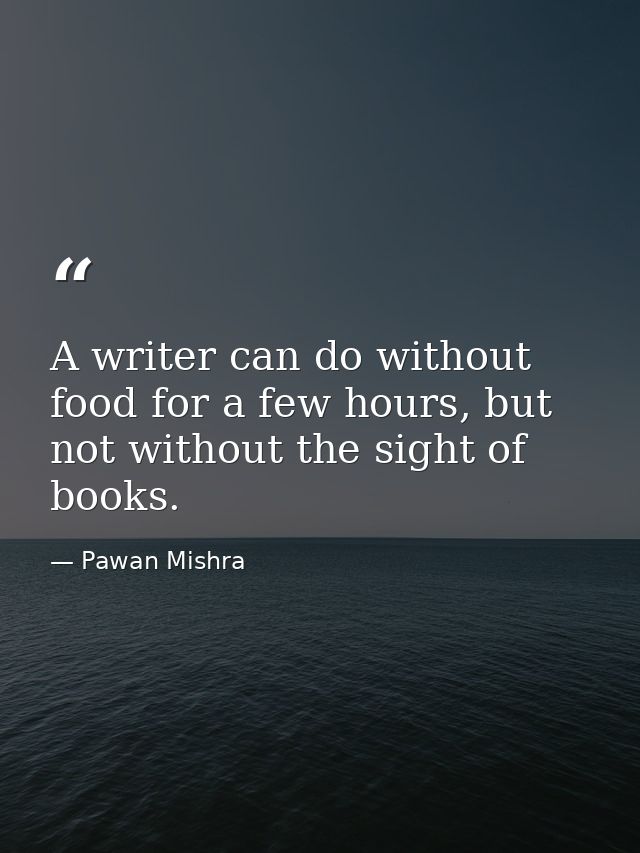 A writer can do without food for a few hours, but not without the sight of books. — Pawan Mishra