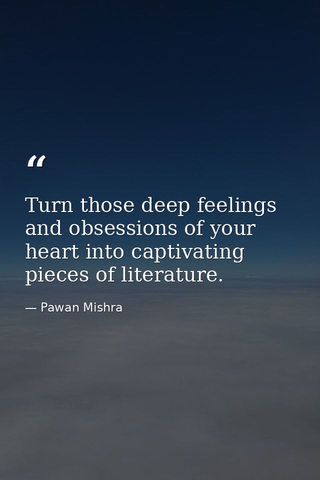 Turn those deep feelings and obsessions of your heart into captivating pieces of literature. — Pawan Mishra