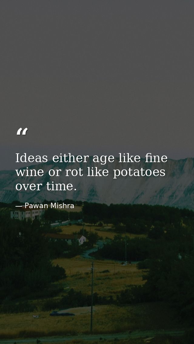 Ideas either age like fine wine or rot like potatoes over time. — Pawan Mishra
