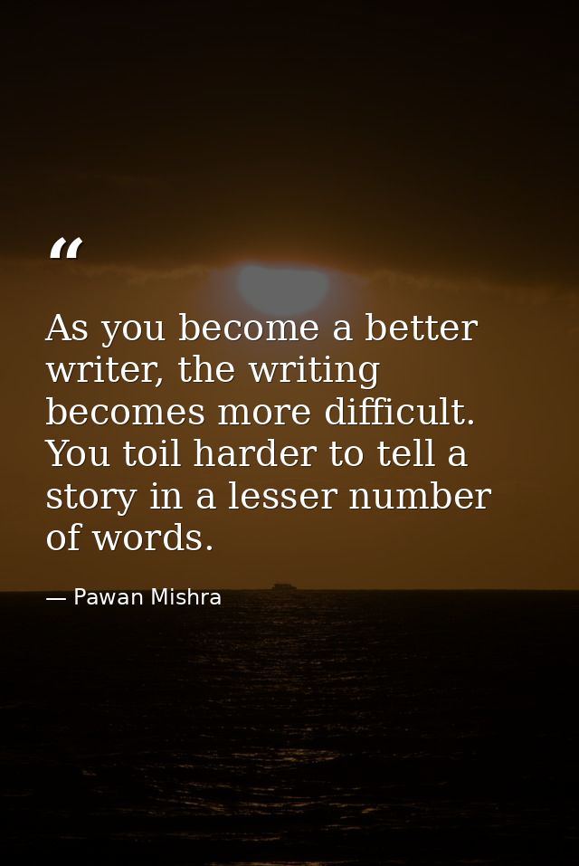 As you become a better writer, the writing becomes more difficult. You toil harder to tell a story in a lesser number of — Pawan Mishra