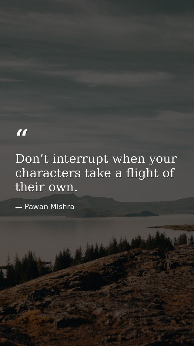 Don’t interrupt when your characters take a flight of their own. — Pawan Mishra