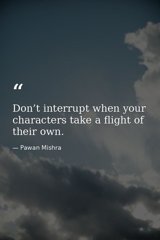 Don’t interrupt when your characters take a flight of their own. — Pawan Mishra