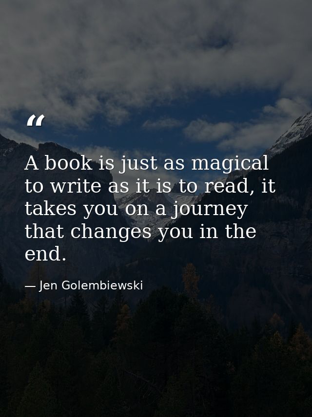 A book is just as magical to write as it is to read, it takes you on a journey that changes you in the end. — Jen Golembiewski