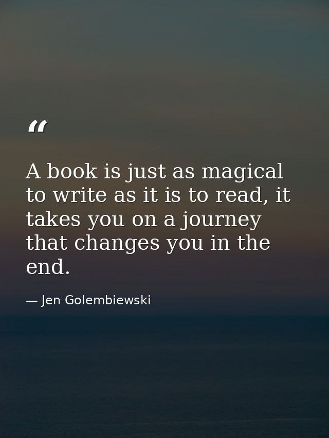 A book is just as magical to write as it is to read, it takes you on a journey that changes you in the end. — Jen Golembiewski