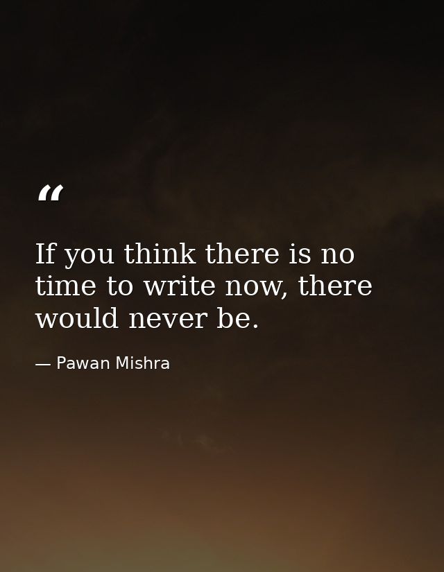 If you think there is no time to write now, there would never be. — Pawan Mishra