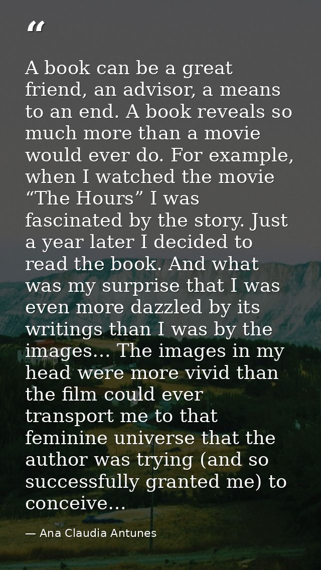 A book can be a great friend, an advisor, a means to an end. A book reveals so much more than a movie would ever do. For — Ana Claudia Antunes