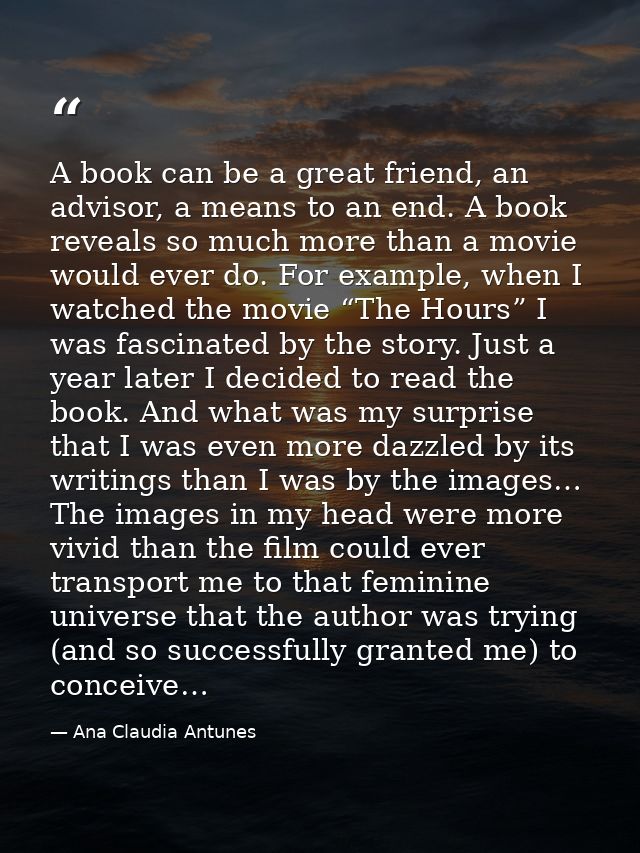 A book can be a great friend, an advisor, a means to an end. A book reveals so much more than a movie would ever do. For — Ana Claudia Antunes