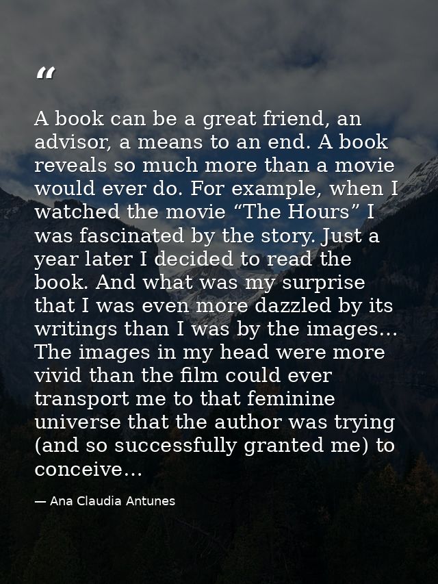 A book can be a great friend, an advisor, a means to an end. A book reveals so much more than a movie would ever do. For — Ana Claudia Antunes