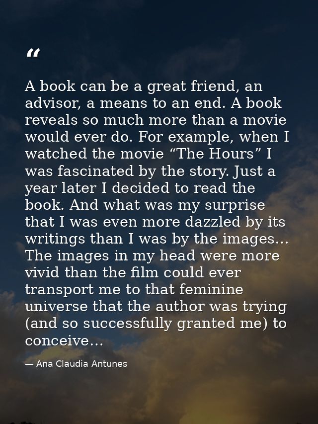 A book can be a great friend, an advisor, a means to an end. A book reveals so much more than a movie would ever do. For — Ana Claudia Antunes