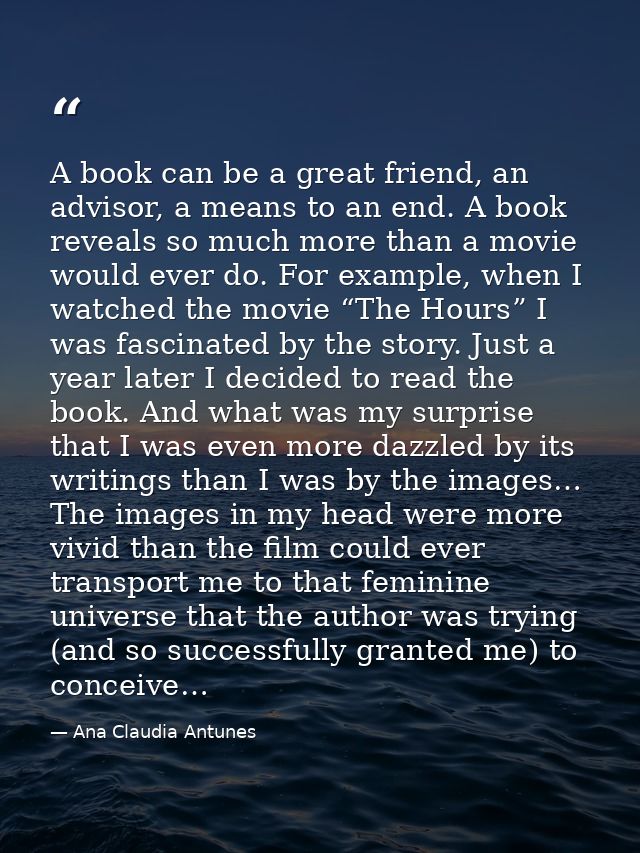 A book can be a great friend, an advisor, a means to an end. A book reveals so much more than a movie would ever do. For — Ana Claudia Antunes