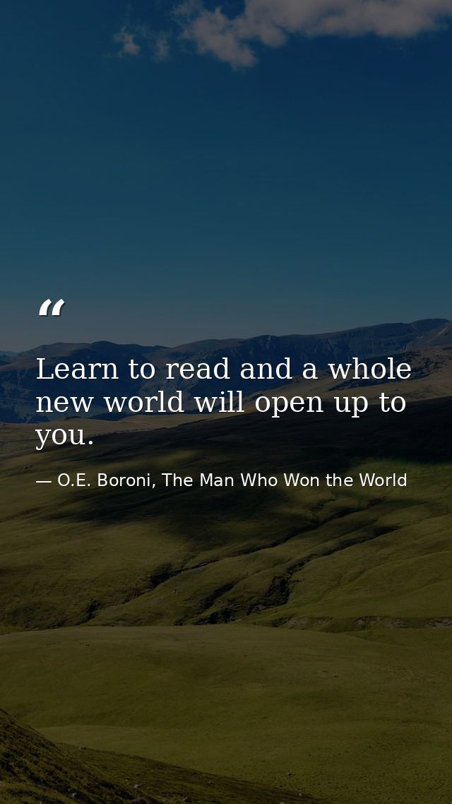 Learn to read and a whole new world will open up to you. — O.E. Boroni, The Man Who Won the World