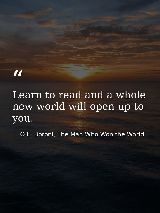 Learn to read and a whole new world will open up to you. — O.E. Boroni, The Man Who Won the World