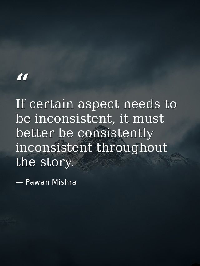 If certain aspect needs to be inconsistent, it must better be consistently inconsistent throughout the story. — Pawan Mishra