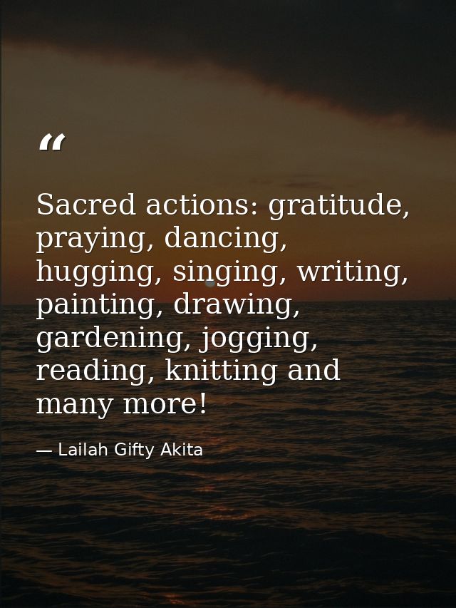 Sacred actions: gratitude, praying, dancing, hugging, singing, writing, painting, drawing, gardening, jogging, reading,  — Lailah Gifty Akita