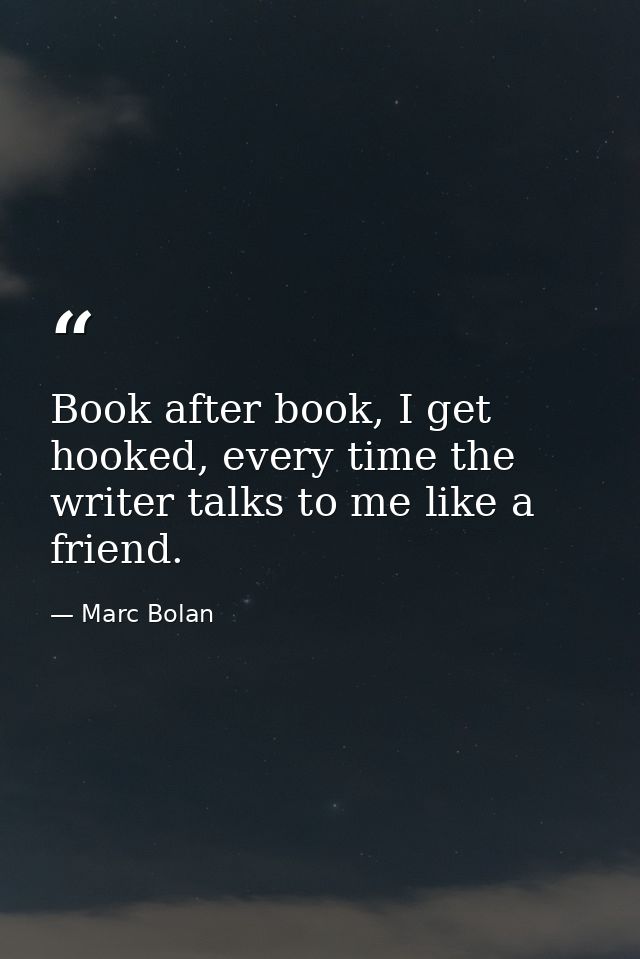 Book after book, I get hooked, every time the writer talks to me like a friend. — Marc Bolan