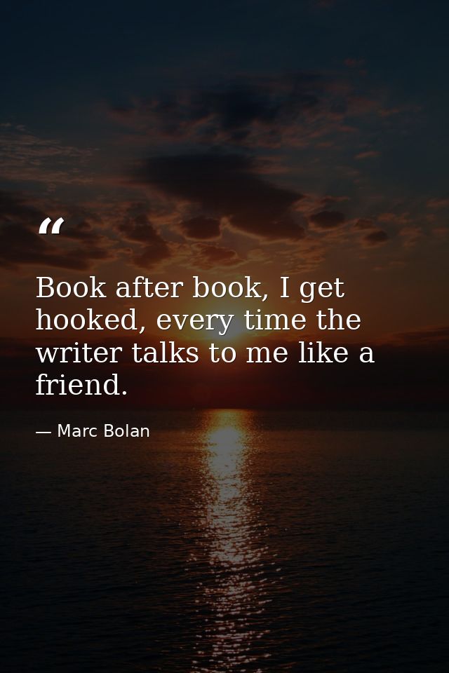 Book after book, I get hooked, every time the writer talks to me like a friend. — Marc Bolan