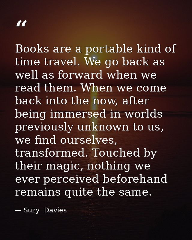 Books are a portable kind of time travel. We go back as well as forward when we read them. When we come back into the no — Suzy  Davies