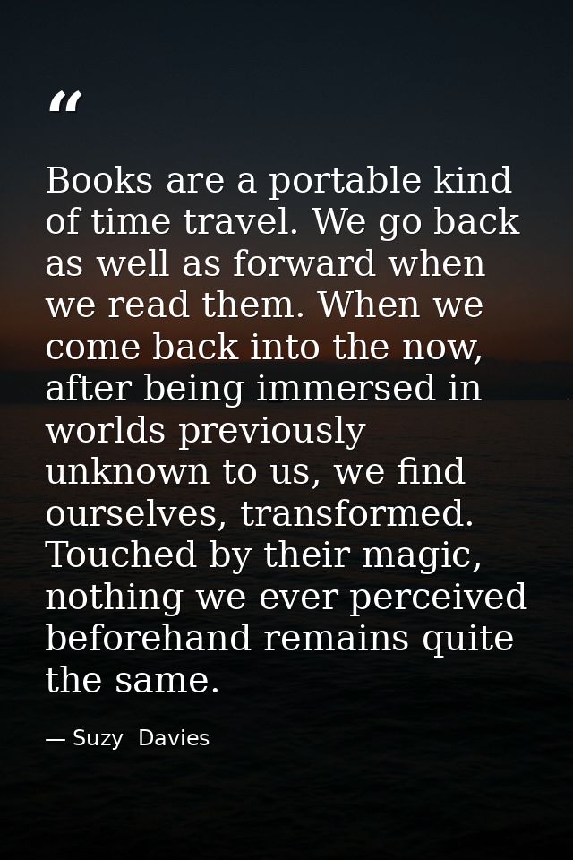 Books are a portable kind of time travel. We go back as well as forward when we read them. When we come back into the no — Suzy  Davies