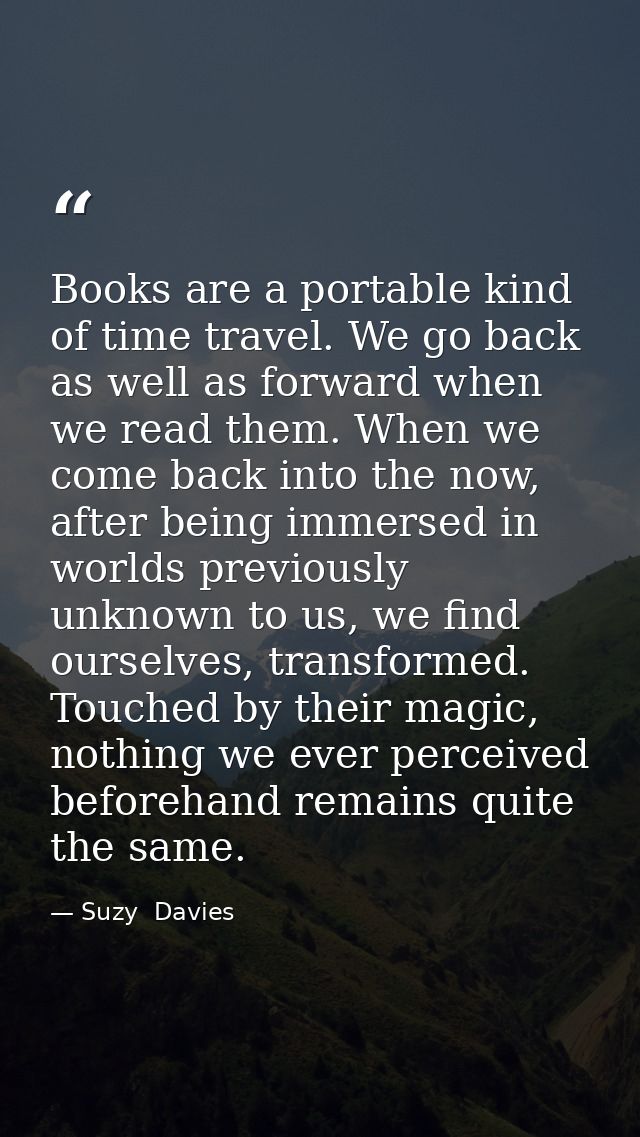 Books are a portable kind of time travel. We go back as well as forward when we read them. When we come back into the no — Suzy  Davies