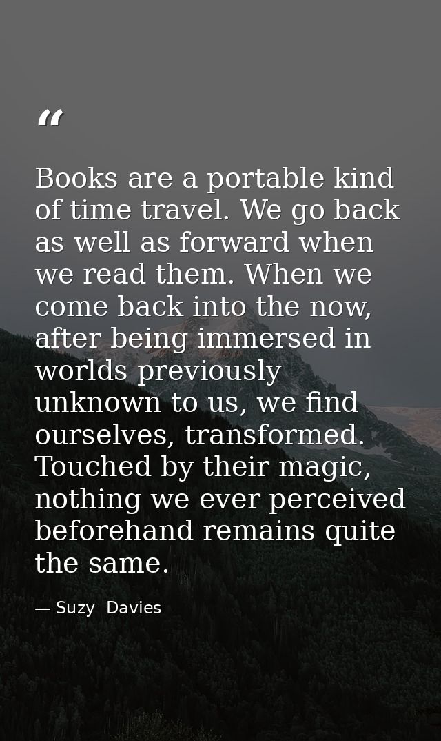 Books are a portable kind of time travel. We go back as well as forward when we read them. When we come back into the no — Suzy  Davies