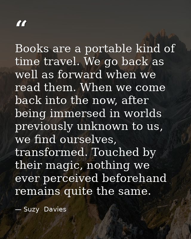 Books are a portable kind of time travel. We go back as well as forward when we read them. When we come back into the no — Suzy  Davies