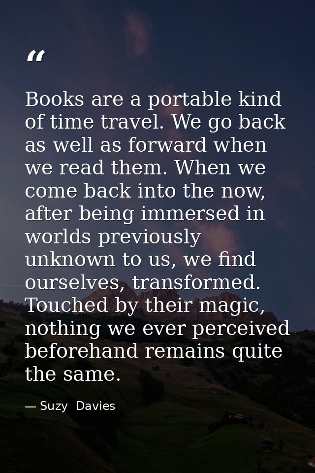 Books are a portable kind of time travel. We go back as well as forward when we read them. When we come back into the no — Suzy  Davies