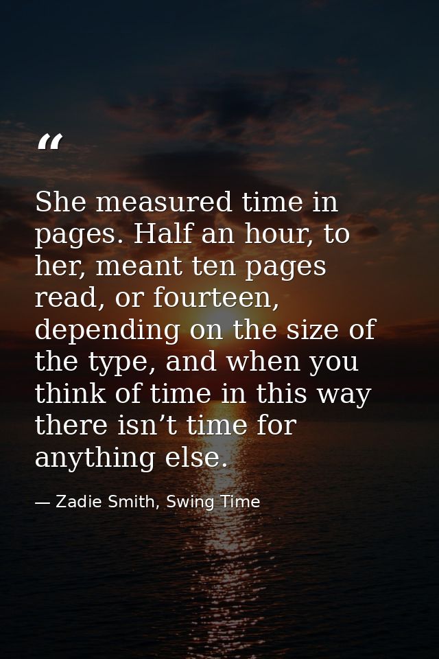 She measured time in pages. Half an hour, to her, meant ten pages read, or fourteen, depending on the size of the type,  — Zadie Smith, Swing Time