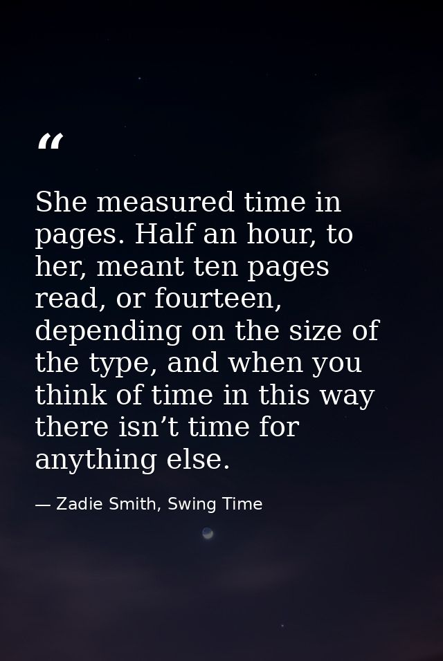 She measured time in pages. Half an hour, to her, meant ten pages read, or fourteen, depending on the size of the type,  — Zadie Smith, Swing Time