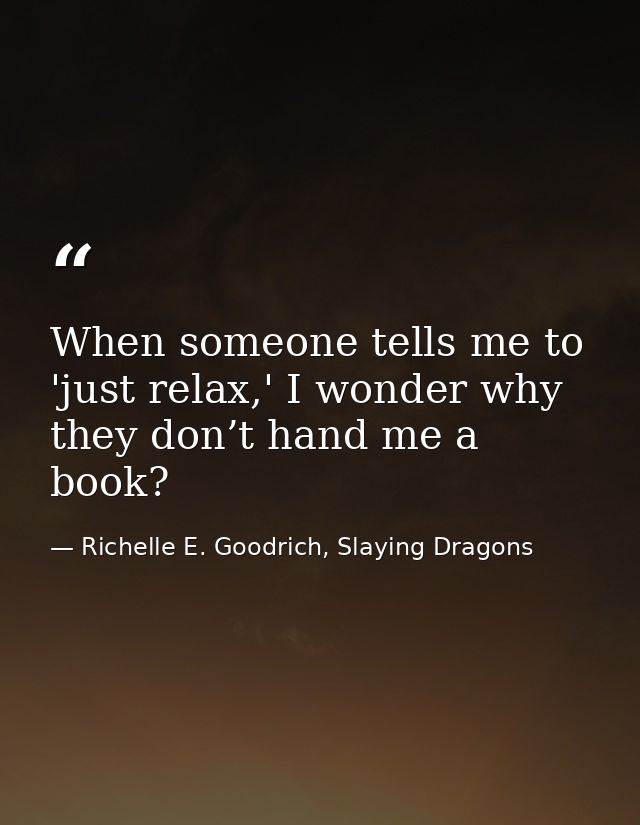 When someone tells me to 'just relax,' I wonder why they don’t hand me a book? — Richelle E. Goodrich, Slaying Dragons