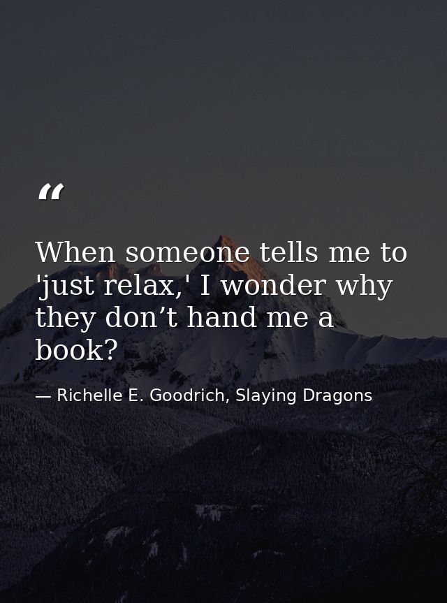 When someone tells me to 'just relax,' I wonder why they don’t hand me a book? — Richelle E. Goodrich, Slaying Dragons