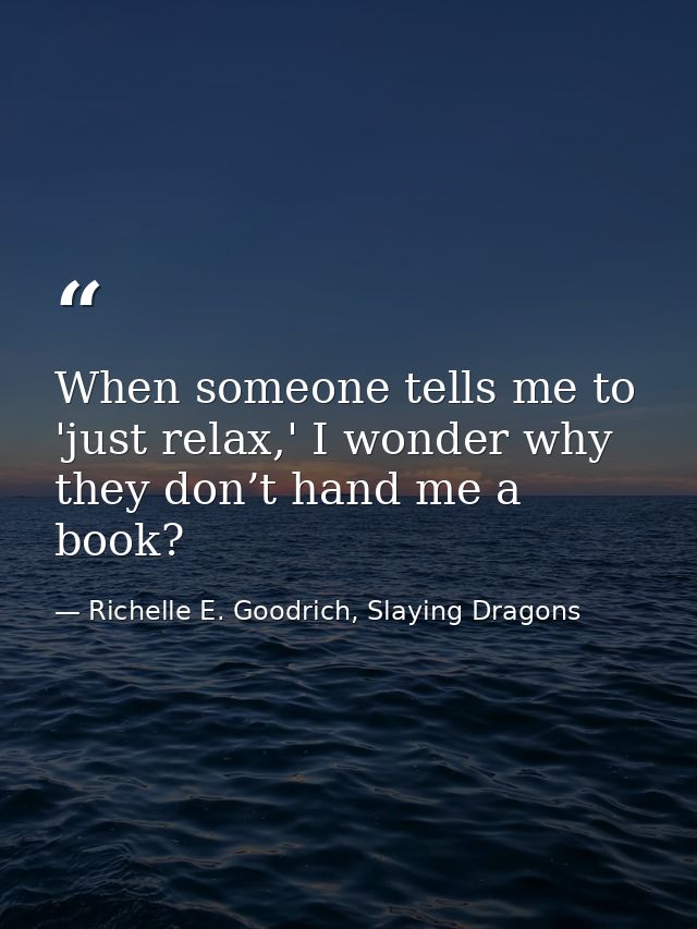When someone tells me to 'just relax,' I wonder why they don’t hand me a book? — Richelle E. Goodrich, Slaying Dragons